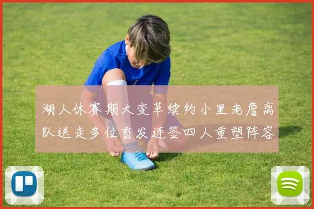 湖人休赛期大变革续约小里老詹离队送走多位首发连签四人重塑阵容