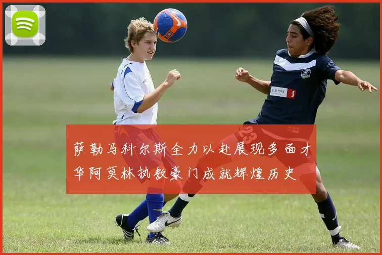 萨勒马科尔斯全力以赴展现多面才华阿莫林执教豪门成就辉煌历史