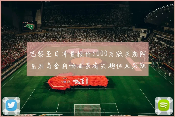 巴黎圣日耳曼报价5000万欧求购阿克利乌舍利物浦虽有兴趣但未采取行动