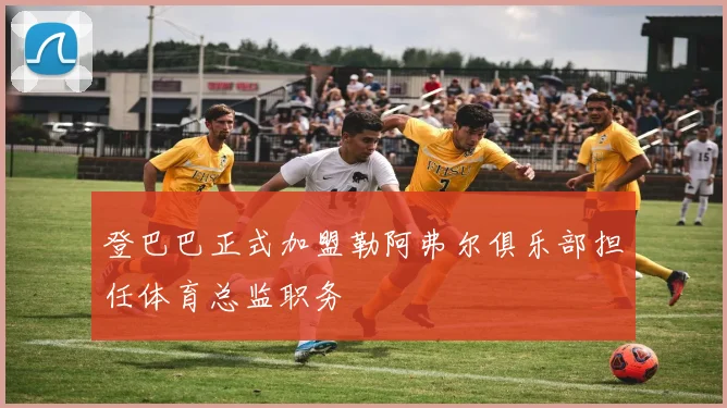登巴巴正式加盟勒阿弗尔俱乐部担任体育总监职务